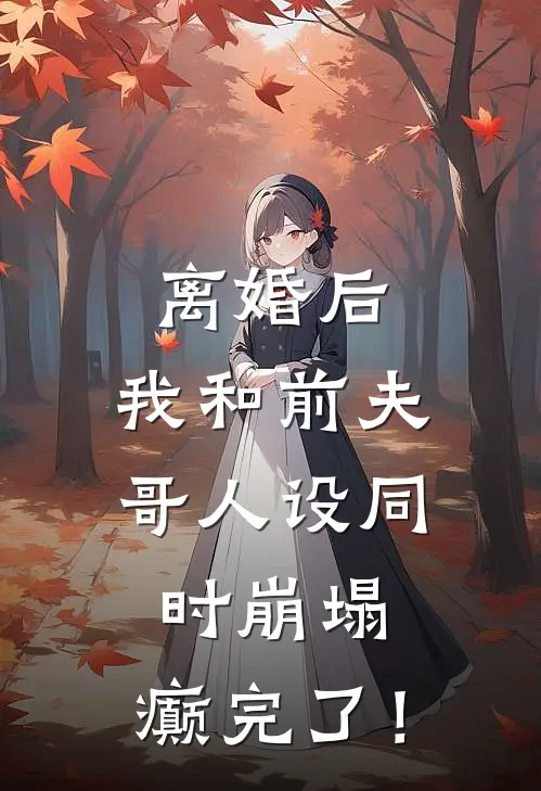 离婚后，我和前夫哥人设同时崩塌，癫完了！