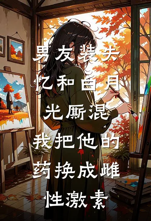 男友装失忆和白月光厮混，我把他的药换成雌性激素