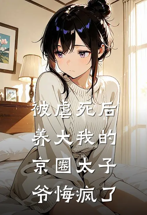被虐死后，养大我的京圈太子爷悔疯了