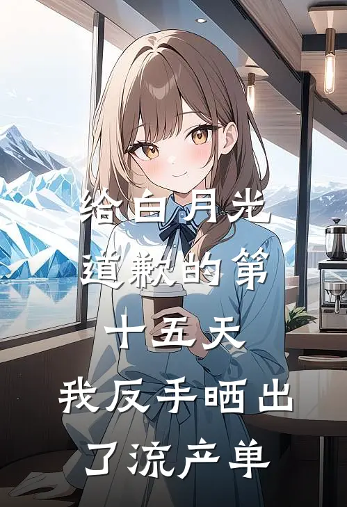 给白月光道歉的第十五天，我反手晒出了流产单