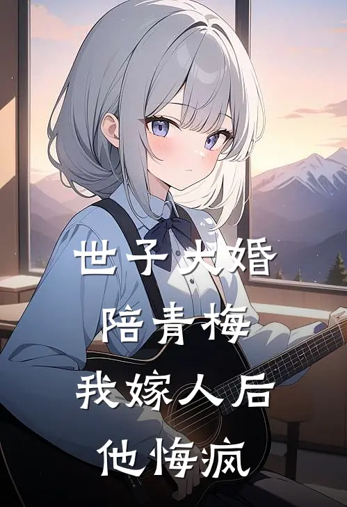 世子大婚陪青梅，我嫁人后他悔疯