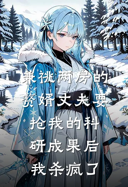 兼祧两房的赘婿丈夫要抢我的科研成果后，我杀疯了