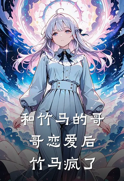 和竹马的哥哥恋爱后，竹马疯了