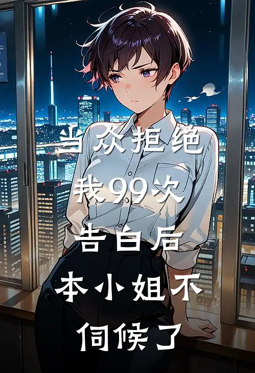 当众拒绝我99次告白后，本小姐不伺候了